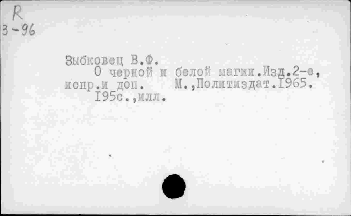 ﻿Зыбковец В.Ф.
О черной и белой магии.Изд.2-е испр.и доп. М.,Политиздат.1965.
195с.,илл.